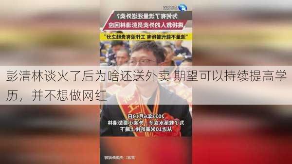 彭清林谈火了后为啥还送外卖 期望可以持续提高学历，并不想做网红-第2张图片-