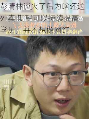 彭清林谈火了后为啥还送外卖 期望可以持续提高学历，并不想做网红-第3张图片-