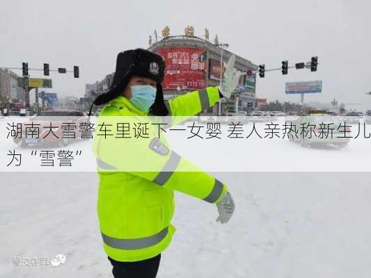 湖南大雪警车里诞下一女婴 差人亲热称新生儿为“雪警”-第2张图片-