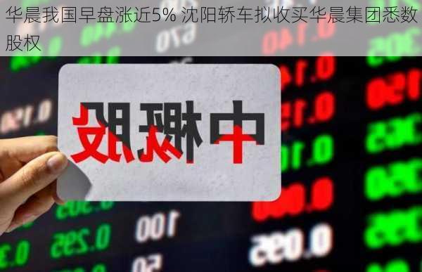 华晨我国早盘涨近5% 沈阳轿车拟收买华晨集团悉数股权-第1张图片-