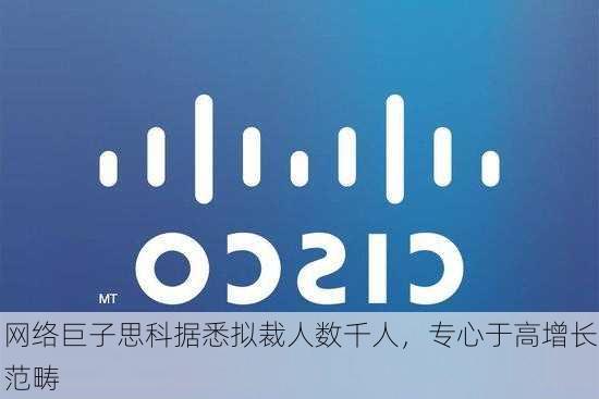 网络巨子思科据悉拟裁人数千人，专心于高增长范畴-第1张图片-