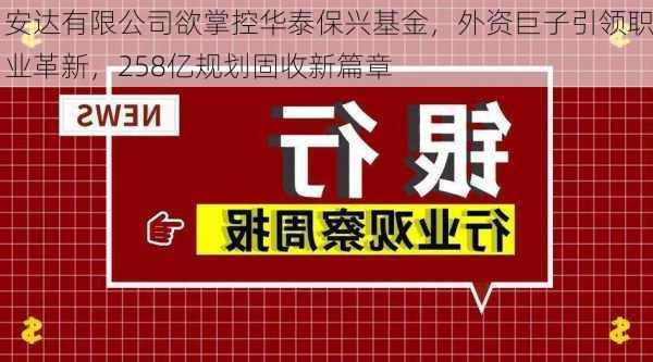 安达有限公司欲掌控华泰保兴基金，外资巨子引领职业革新，258亿规划固收新篇章-第3张图片-