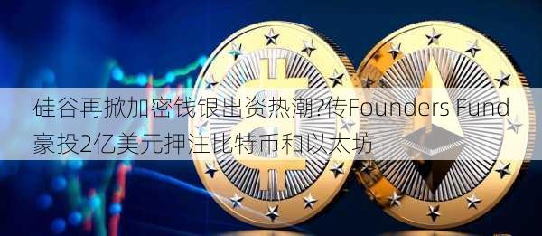 硅谷再掀加密钱银出资热潮?传Founders Fund豪投2亿美元押注比特币和以太坊-第2张图片-