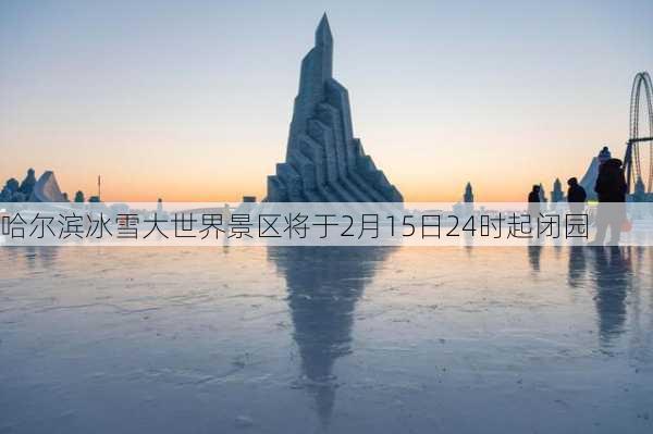 哈尔滨冰雪大世界景区将于2月15日24时起闭园-第1张图片-