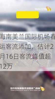 海南美兰国际机场春运客流添加，估计2月16日客流峰值超12万-第1张图片-