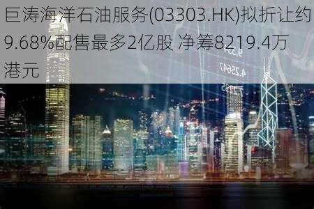 巨涛海洋石油服务(03303.HK)拟折让约9.68%配售最多2亿股 净筹8219.4万港元-第1张图片-