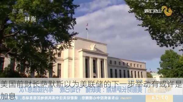 美国前财长萨默斯以为美联储的下一步举动有或许是加息-第3张图片-