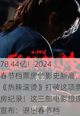 78.44亿！2024春节档票房创影史新高，《热辣滚烫》打破这项票房纪录！这三部电影接连宣布：退出春节档-第1张图片-