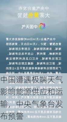 中国遭遇极端天气影响能源供应和运输，中央气象台发布预警-第1张图片-