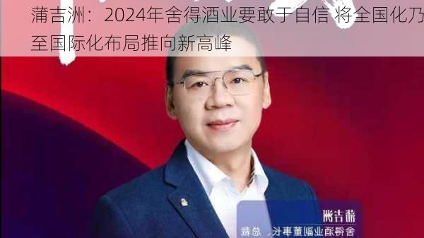 蒲吉洲：2024年舍得酒业要敢于自信 将全国化乃至国际化布局推向新高峰-第2张图片-