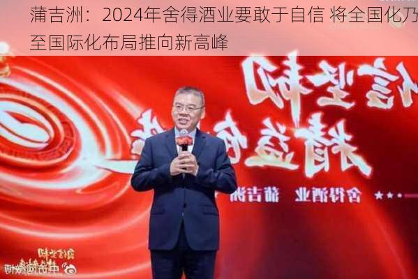 蒲吉洲：2024年舍得酒业要敢于自信 将全国化乃至国际化布局推向新高峰-第3张图片-