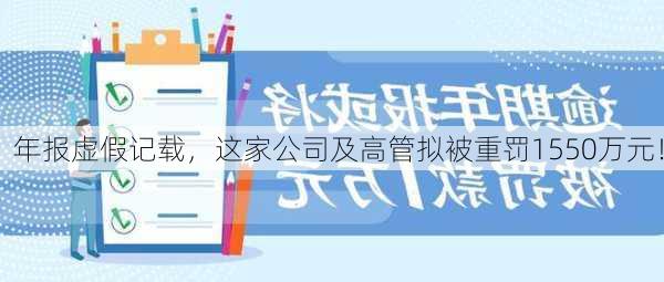 年报虚假记载，这家公司及高管拟被重罚1550万元！