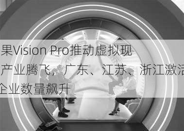 苹果Vision Pro推动虚拟现实产业腾飞，广东、江苏、浙江激活VR企业数量飙升-第2张图片-