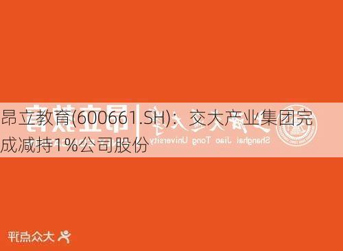 昂立教育(600661.SH)：交大产业集团完成减持1%公司股份-第1张图片-