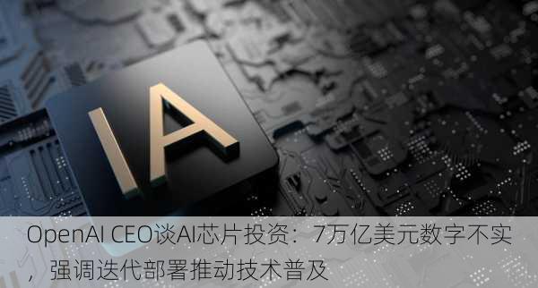 OpenAI CEO谈AI芯片投资：7万亿美元数字不实，强调迭代部署推动技术普及-第1张图片-