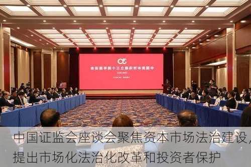 中国证监会座谈会聚焦资本市场法治建设，提出市场化法治化改革和投资者保护