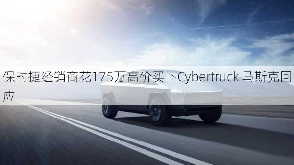 保时捷经销商花175万高价买下Cybertruck 马斯克回应-第3张图片-