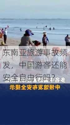 东南亚旅游事故频发，中国游客还能安全自由行吗？-第1张图片-