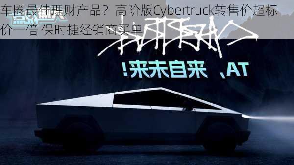 车圈最佳理财产品？高阶版Cybertruck转售价超标价一倍 保时捷经销商买单-第2张图片-