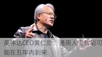 英伟达CEO黄仁勋：通用人工智能可能在五年内到来-第2张图片-