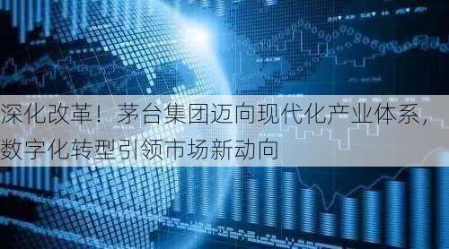 深化改革！茅台集团迈向现代化产业体系，数字化转型引领市场新动向-第2张图片-