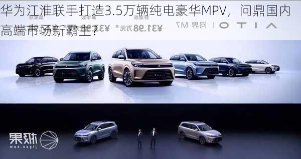 华为江淮联手打造3.5万辆纯电豪华MPV，问鼎国内高端市场新霸主？-第3张图片-