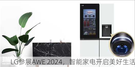 LG参展AWE 2024，智能家电开启美好生活-第1张图片-