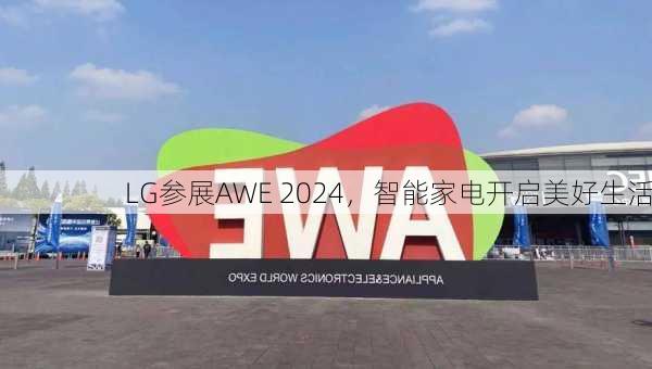 LG参展AWE 2024，智能家电开启美好生活-第3张图片-