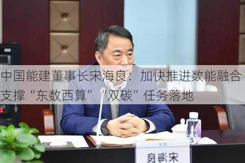 中国能建董事长宋海良：加快推进数能融合支撑“东数西算”“双碳”任务落地