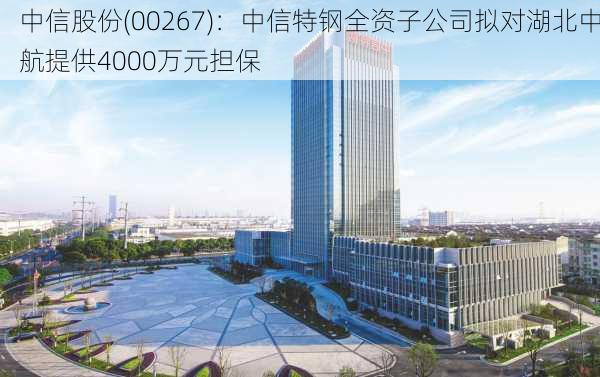 中信股份(00267)：中信特钢全资子公司拟对湖北中航提供4000万元担保-第2张图片-