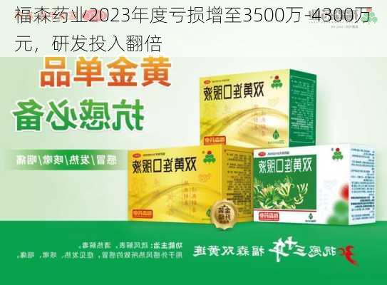 福森药业2023年度亏损增至3500万-4300万元，研发投入翻倍