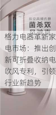 格力电器革新家电市场：推出创新可折叠收纳电吹风专利，引领行业新趋势-第2张图片-