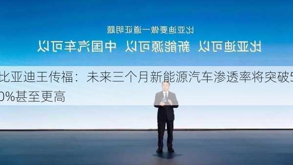 比亚迪王传福：未来三个月新能源汽车渗透率将突破50%甚至更高-第1张图片-