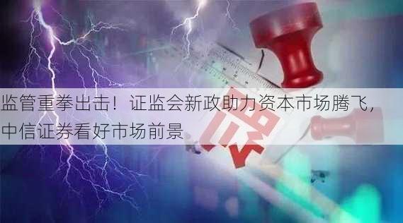 监管重拳出击！证监会新政助力资本市场腾飞，中信证券看好市场前景-第1张图片-