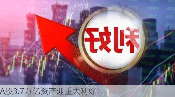 A股3.7万亿资产迎重大利好！-第1张图片-