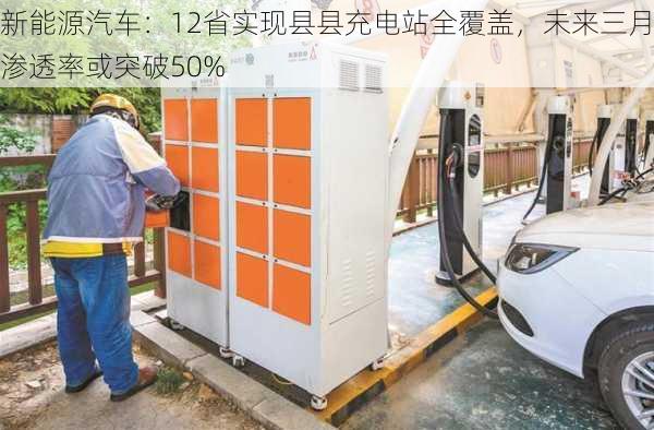 新能源汽车：12省实现县县充电站全覆盖，未来三月渗透率或突破50%-第1张图片-