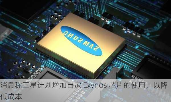 消息称三星计划增加自家 Exynos 芯片的使用，以降低成本-第3张图片-