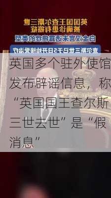 英国多个驻外使馆发布辟谣信息，称“英国国王查尔斯三世去世”是“假消息”-第3张图片-