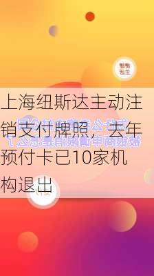 上海纽斯达主动注销支付牌照，去年预付卡已10家机构退出-第3张图片-