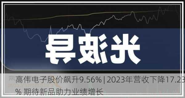 高伟电子股价飙升9.56% | 2023年营收下降17.23% 期待新品助力业绩增长-第3张图片-