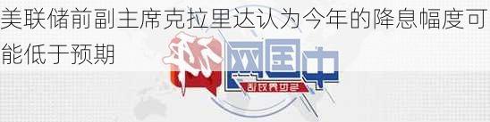 美联储前副主席克拉里达认为今年的降息幅度可能低于预期-第1张图片-