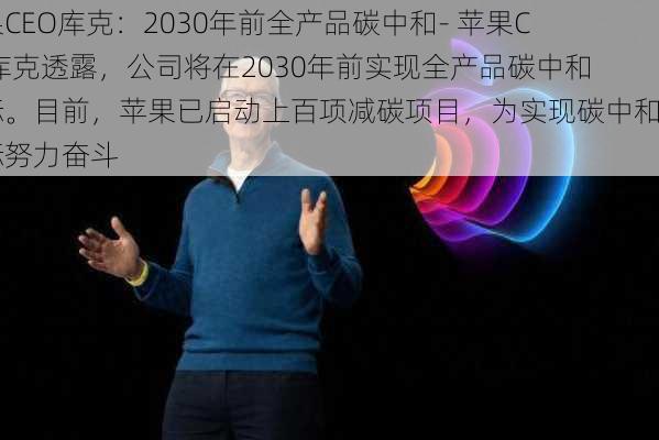 苹果CEO库克：2030年前全产品碳中和- 苹果CEO库克透露，公司将在2030年前实现全产品碳中和目标。目前，苹果已启动上百项减碳项目，为实现碳中和目标努力奋斗