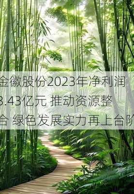 金徽股份2023年净利润3.43亿元 推动资源整合 绿色发展实力再上台阶