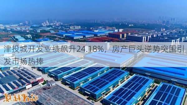 津投城开发业绩飙升24.18%，房产巨头逆势突围引发市场热捧