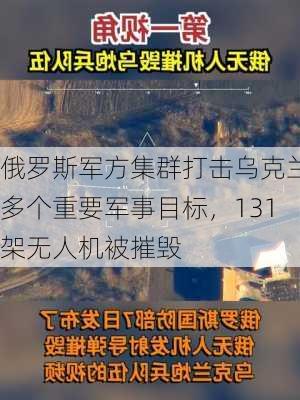 俄罗斯军方集群打击乌克兰多个重要军事目标，131架无人机被摧毁