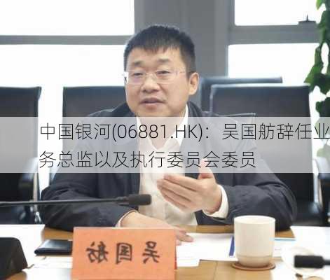 中国银河(06881.HK)：吴国舫辞任业务总监以及执行委员会委员-第1张图片-