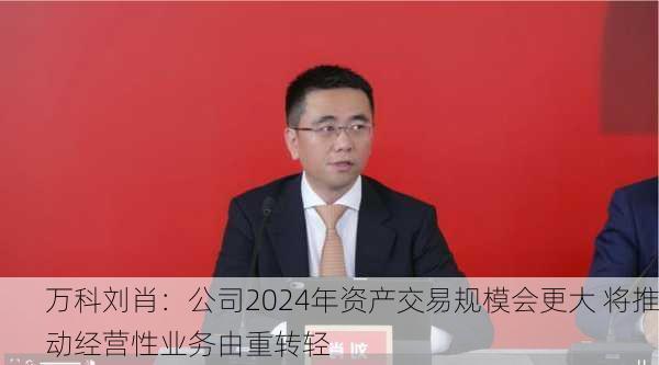 万科刘肖：公司2024年资产交易规模会更大 将推动经营性业务由重转轻