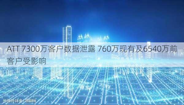 ATT 7300万客户数据泄露 760万现有及6540万前客户受影响-第1张图片-