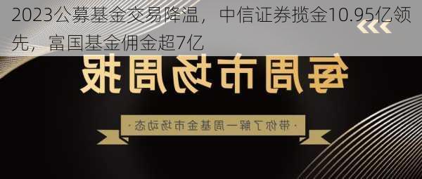 2023公募基金交易降温，中信证券揽金10.95亿领先，富国基金佣金超7亿-第1张图片-