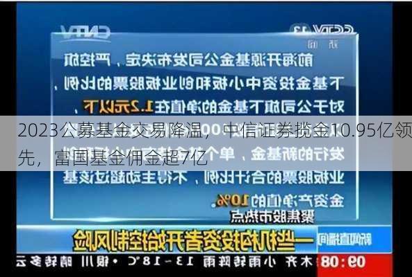 2023公募基金交易降温，中信证券揽金10.95亿领先，富国基金佣金超7亿-第2张图片-